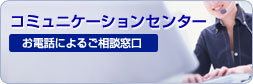 コミュニケーションセンター お電話によるご相談窓口