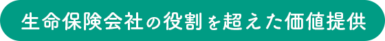 生命保険会社の役割を超えた価値提供