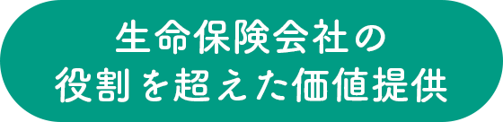 生命保険会社の役割を超えた価値提供