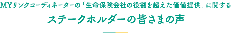 ＭＹリンクコーディネーターの「生命保険会社の役割を超えた価値提供」に関するステークホルダーの皆さまの声