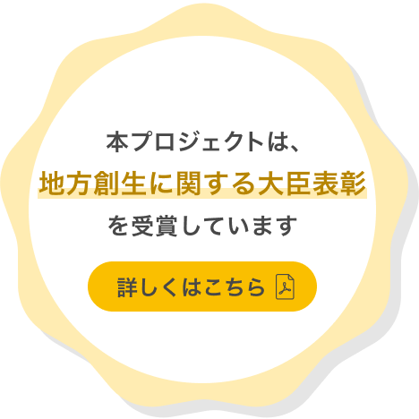 本プロジェクトは、地方創生に関する大臣表彰を受賞しています 詳しくはこちら