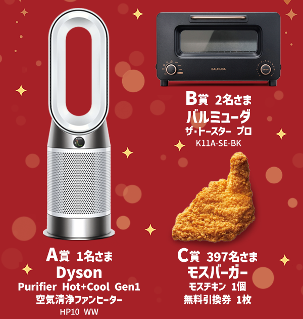 A賞 Dyson Purifier Hot＋Cool Gen1 空気清浄ファンヒーター HP10 WW 1名さま、B賞 バルミューダ ザ・トースター プロ K11A-SE-BK 2名さま、C賞 モスバーガー／モスチキン 1個 無料引換券 397名さま　応募期間2026/1/16～2/5