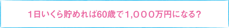 １日いくら貯めれば60歳で1,000万円になる？