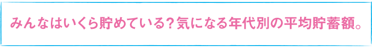 みんなはいくら貯めている？気になる年代別の平均貯蓄額。