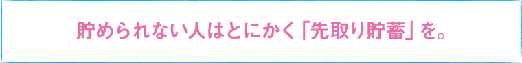 貯められない人はとにかく「先取り貯蓄」を。