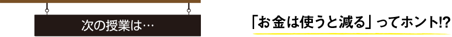次の授業は… 「お金は使うと減る」ってホント！？