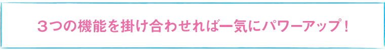 3つの機能を掛け合わせれば一気にパワーアップ！