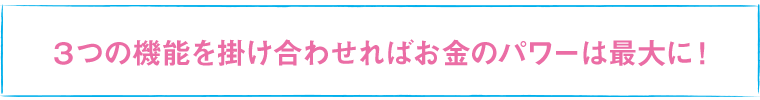 ３つの機能を掛け合わせればお金のパワーは最大に！