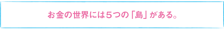 お金の世界には5つの「島」がある。