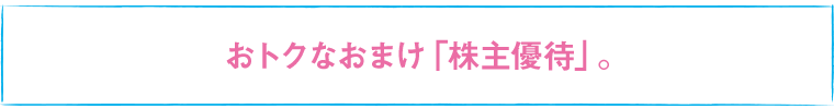 おトクなおまけ「株主優待」。