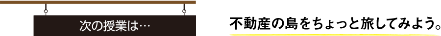 次の授業は… 不動産の島をちょっと旅してみよう。