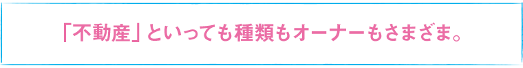 「不動産」といっても種類もオーナーもさまざま。