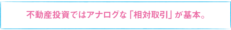 不動産投資ではアナログな「相対取引」が基本。