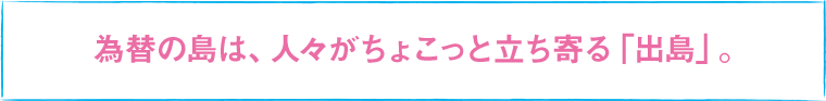 為替の島は、人々がちょこっと立ち寄る「出島」。