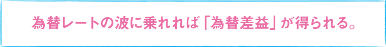 為替レートの波に乗れれば「為替差益」が得られる。