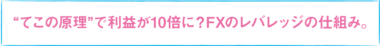 “てこの原理”で利益が10倍に？FXのレバレッジの仕組み。