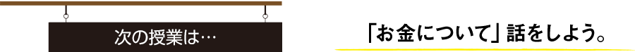 次の授業は… 「お金について」話をしよう。