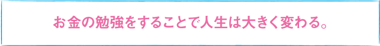 お金の勉強をすることで人生は大きく変わる。