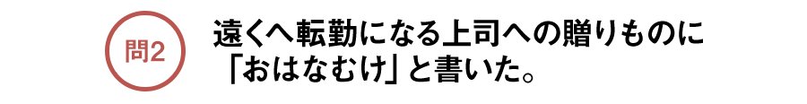 問2 遠くへ転勤になる上司への贈りものに「おはなむけ」と書いた。