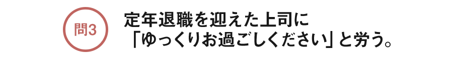問3 定年退職を迎えた上司に「ゆっくりお過ごしください」と労う。