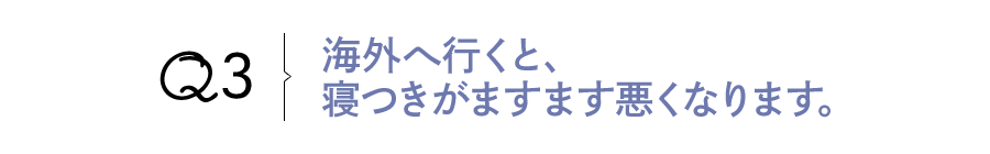 Q3 海外へ行くと、寝つきがますます悪くなります。