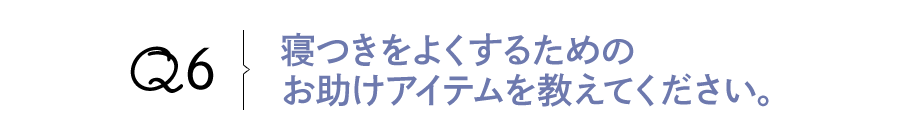 Q6 寝つきをよくするためのお助けアイテムを教えてください。