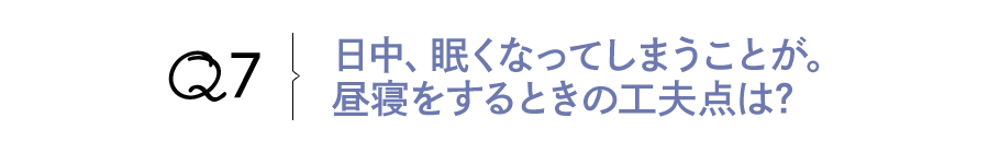Q7 日中、眠くなってしまうことが。昼寝をするときの工夫点は?