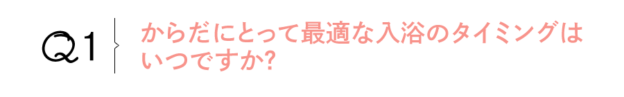 Q1 からだにとって最適な入浴のタイミングはいつですか?