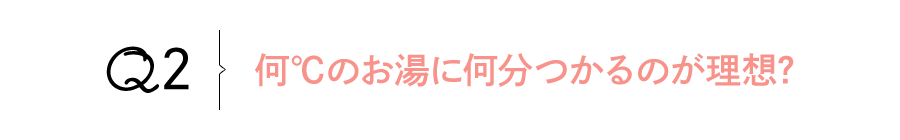 Q2 何℃のお湯に何分つかるのが理想?
