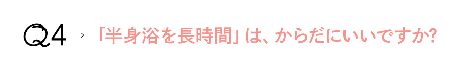 Q4 「半身浴を長時間」は、からだにいいですか?