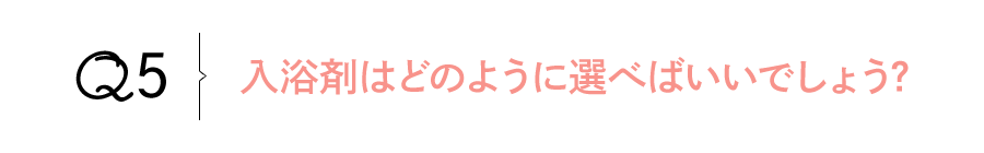 Q5 入浴剤はどのように選べばいいでしょう?