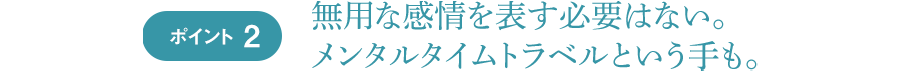 ポイント2 無用な感情を表す必要はない。メンタルタイムトラベルという手も。