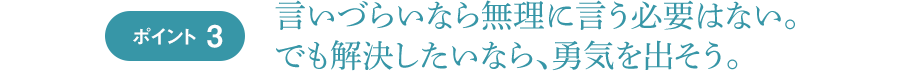 ポイント3 言いづらいなら無理に言う必要はない。
でも解決したいなら、勇気を出そう。