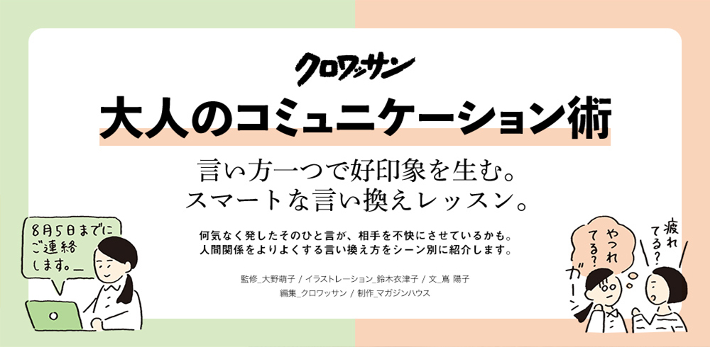 クロワッサン 大人のコミュニケーション術 言い方一つで好印象を生む。スマートな言い換えレッスン。何気なく発したそのひと言が、相手を不快にさせているかも。人間関係をよりよくする言い換え方をシーン別に紹介します。監修_大野萌子 / イラストレーション_鈴木衣津子 / 文_嶌 陽子　編集_クロワッサン / 制作_マガジンハウス