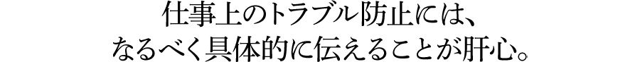 仕事上のトラブル防止には、なるべく具体的に伝えることが肝心。