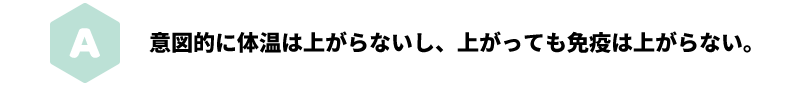 A 意図的に体温は上がらないし、上がっても免疫は上がらない。