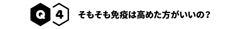 Q4 そもそも免疫は高めた方がいいの？