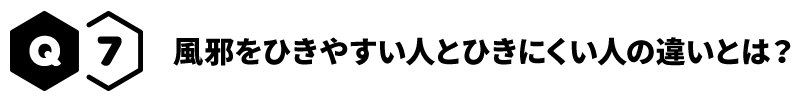 Q7 風邪をひきやすい人とひきにくい人の違いとは？