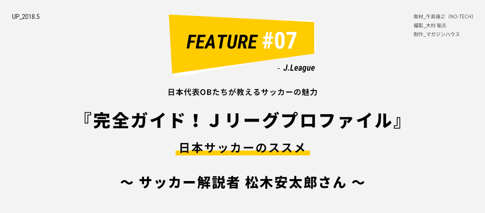 日本代表OBたちが教えるサッカーの魅力 『完全ガイド！Ｊリーグプロファイル』 日本サッカーのススメ 〜 サッカー解説者 松木安太郎さん 〜 取材_牛島康之（NO-TECH）／ 撮影_大村 聡志 ／ 制作_マガジンハウス