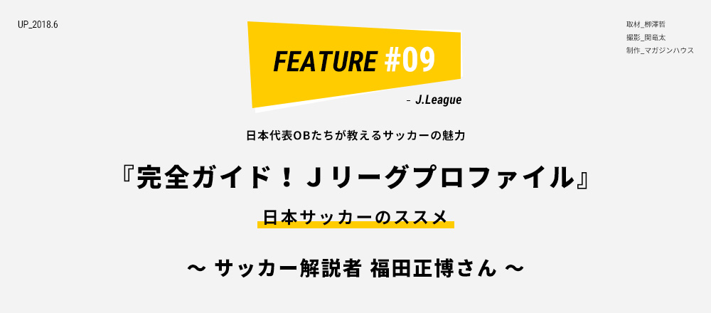 日本代表OBたちが教えるサッカーの魅力 『完全ガイド！Ｊリーグプロファイル』 日本サッカーのススメ 〜 サッカー解説者 福田正博さん 〜 取材_栁澤哲 撮影_関竜太 制作_マガジンハウス