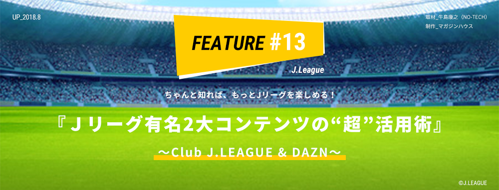 ちゃんと知れば、もっとＪリーグを楽しめる！ 『Ｊリーグ有名2大コンテンツの“超”活用術』 ～Club J.LEAGUE & DAZN～ 取材_牛島康之（NO-TECH） 制作_マガジンハウス