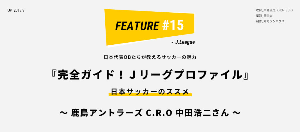 日本代表OBたちが教えるサッカーの魅力 『完全ガイド！Ｊリーグプロファイル』 日本サッカーのススメ ～ 鹿島アントラーズ C.R.O 中田浩二さん ～ 取材_牛島康之（NO-TECH） 撮影_関竜太 制作_マガジンハウス