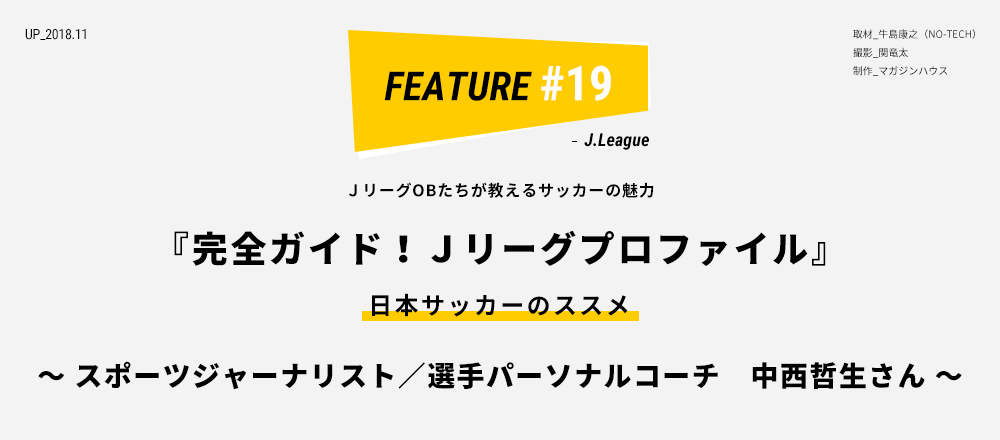 ＪリーグOBたちが教えるサッカーの魅力 『完全ガイド！Ｊリーグプロファイル』 日本サッカーのススメ 〜 スポーツジャーナリスト／選手パーソナルコーチ　中西哲生さん 〜 取材_牛島康之（NO-TECH）／ 撮影_関竜太 ／ 制作_マガジンハウス