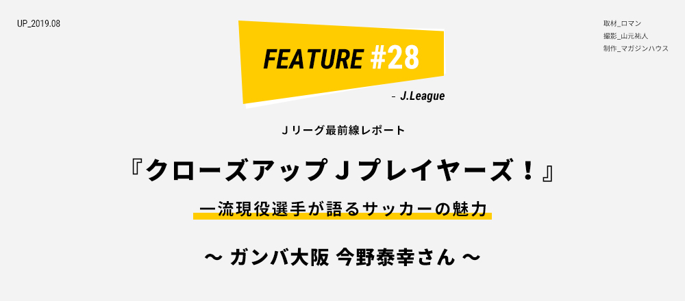 Ｊリーグ最前線レポート 『クローズアップＪプレイヤーズ！』 一流現役選手が語るサッカーの魅力 ～ ガンバ大阪 今野泰幸さん ～ 取材_ロマン 撮影_山元祐人 制作_マガジンハウス