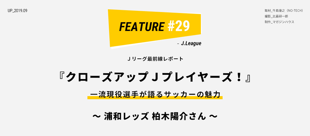 Ｊリーグ最前線レポート 『クローズアップＪプレイヤーズ！』 一流現役選手が語るサッカーの魅力 ～ 浦和レッズ 柏木陽介さん ～ 取材_牛島康之（NO-TECH） 撮影_比嘉研一郎 制作_マガジンハウス