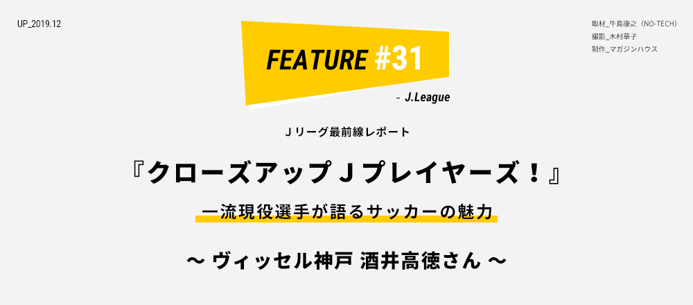 Ｊリーグ最前線レポート 『クローズアップＪプレイヤーズ！』 一流現役選手が語るサッカーの魅力 ～ ヴィッセル神戸 酒井高徳さん ～ 取材_牛島康之（NO-TECH） 撮影_木村華子 制作_マガジンハウス