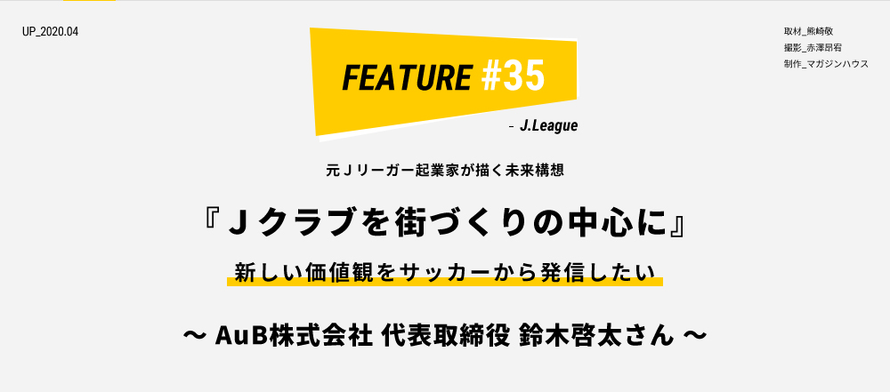 元Ｊリーガー起業家が描く未来構想 『Ｊクラブを街づくりの中心に』 新しい価値観をサッカーから発信したい ～ AuB株式会社 代表取締役 鈴木啓太さん ～ 取材_熊崎敬 撮影_赤澤昂宥 制作_マガジンハウス