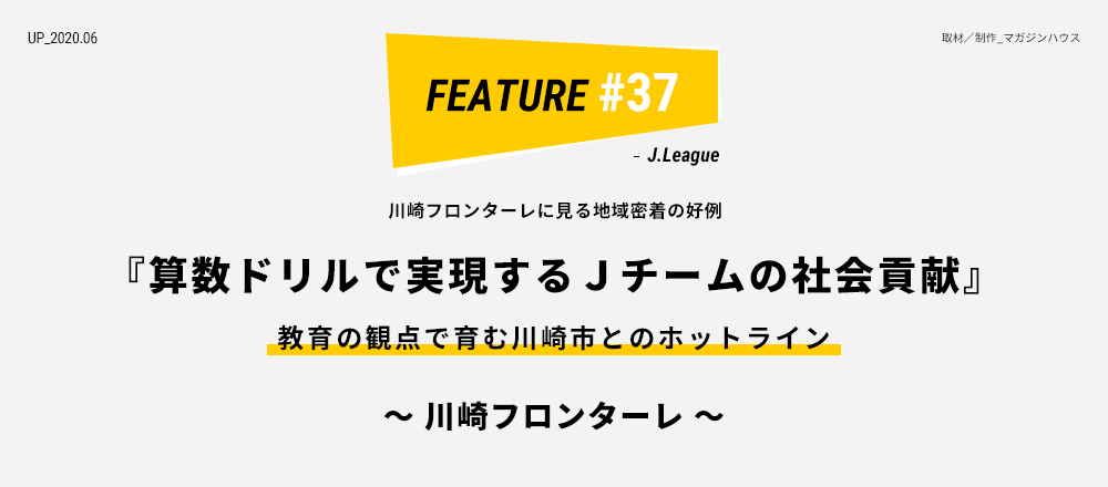 川崎フロンターレに見る地域密着の好例 『算数ドリルで実現するＪチームの社会貢献』 教育の観点で育む川崎市とのホットライン ～ 川崎フロンターレ ～ 取材/制作_マガジンハウス