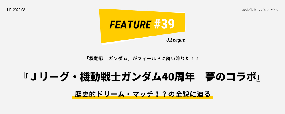 「機動戦士ガンダム」がフィールドに舞い降りた！！ 『Ｊリーグ・機動戦士ガンダム40周年　夢のコラボ』歴史的ドリーム・マッチ！？の全貌に迫る 取材／制作_マガジンハウス