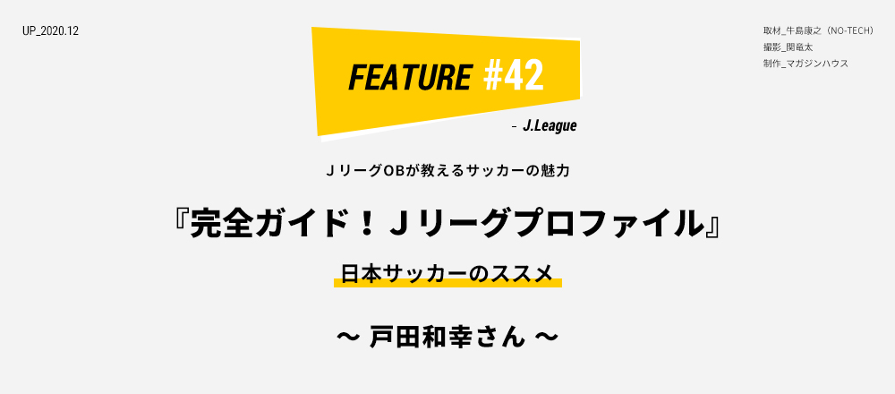 ＪリーグOBが教えるサッカーの魅力 『完全ガイド！Ｊリーグプロファイル』日本サッカーのススメ ～ 戸田和幸さん ～ 取材_牛島康之（NO-TECH） 撮影_関竜太 制作_マガジンハウス